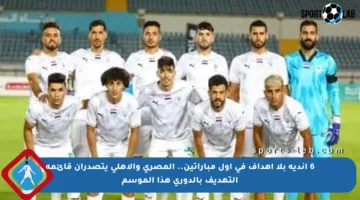 6 أندية بلا أهداف في أول مباراتين.. المصرى والأهلي يتصدران قائمة التهديف بالدوري هذا الموسم